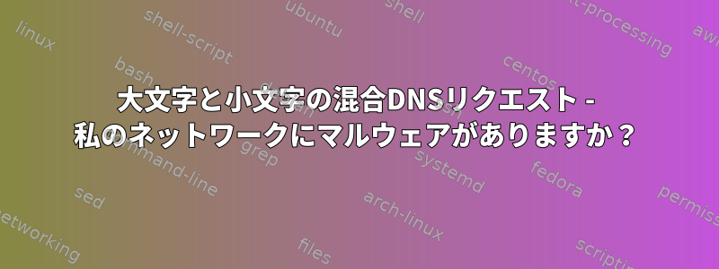 大文字と小文字の混合DNSリクエスト - 私のネットワークにマルウェアがありますか？