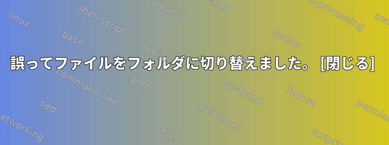 誤ってファイルをフォルダに切り替えました。 [閉じる]