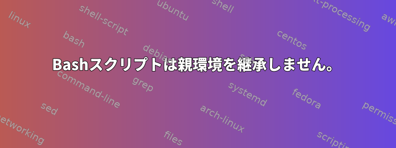 Bashスクリプトは親環境を継承しません。