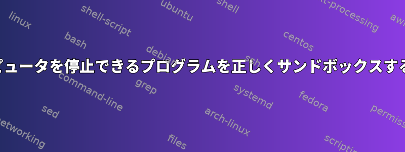 コンピュータを停止できるプログラムを正しくサンドボックスする方法