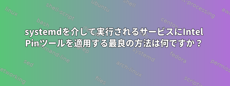 systemdを介して実行されるサービスにIntel Pinツールを適用する最良の方法は何ですか？