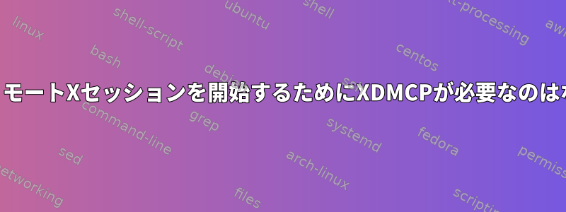 SSH経由でリモートXセッションを開始するためにXDMCPが必要なのはなぜですか？