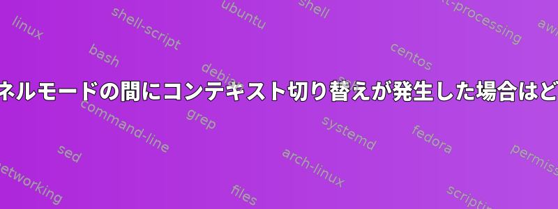 プロセスがカーネルモードの間にコンテキスト切り替えが発生した場合はどうなりますか？