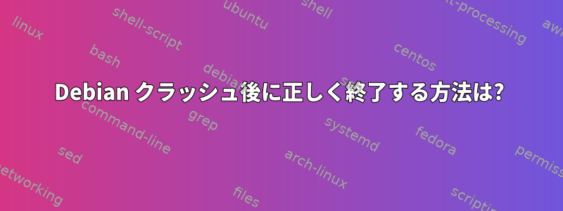 Debian クラッシュ後に正しく終了する方法は?