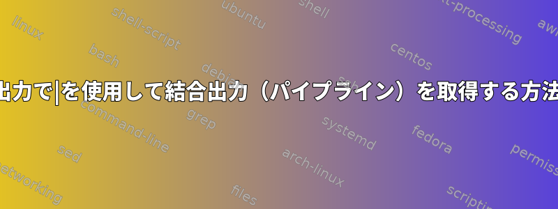 出力で|を使用して結合出力（パイプライン）を取得する方法