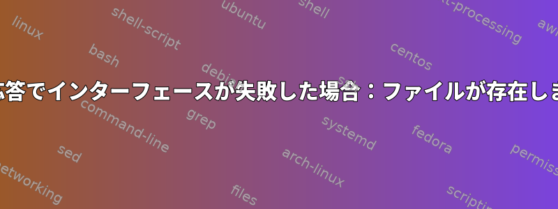 次の応答でインターフェースが失敗した場合：ファイルが存在します。