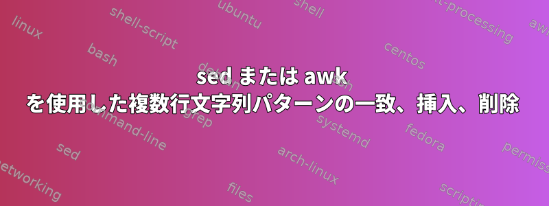 sed または awk を使用した複数行文字列パターンの一致、挿入、削除