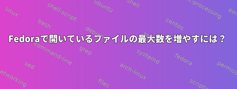 Fedoraで開いているファイルの最大数を増やすには？