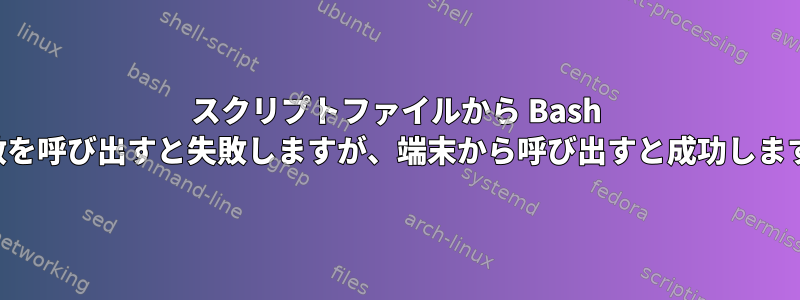 スクリプトファイルから Bash 関数を呼び出すと失敗しますが、端末から呼び出すと成功します。