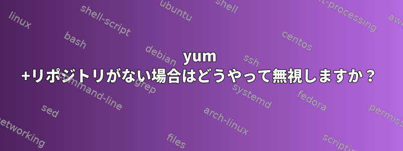 yum +リポジトリがない場合はどうやって無視しますか？