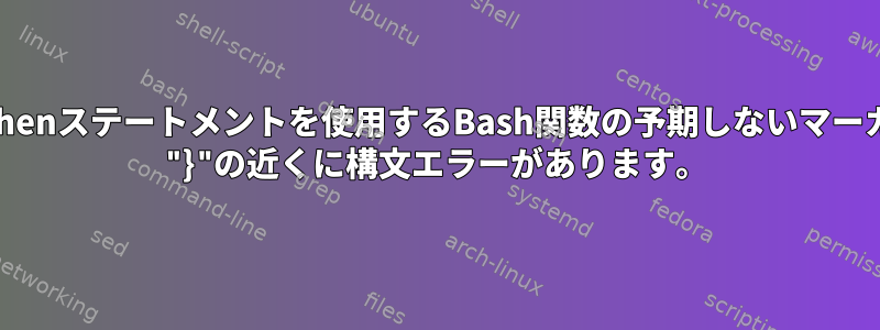 if-thenステートメントを使用するBash関数の予期しないマーカー "}"の近くに構文エラーがあります。