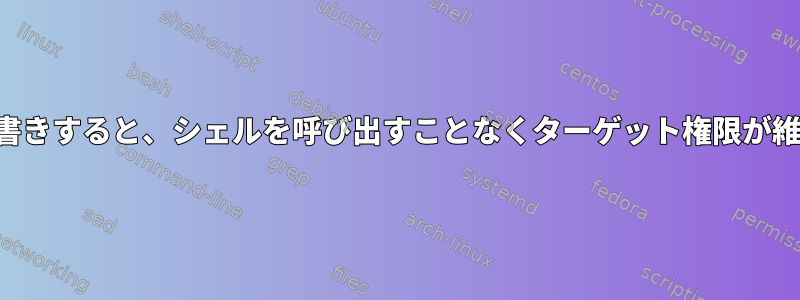 ファイルを上書きすると、シェルを呼び出すことなくターゲット権限が維持されます。