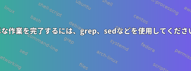 簡単な作業を完了するには、grep、sedなどを使用してください。