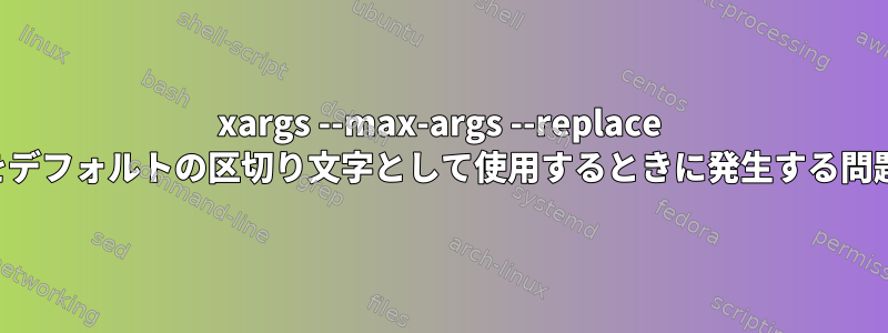 xargs --max-args --replace をデフォルトの区切り文字として使用するときに発生する問題