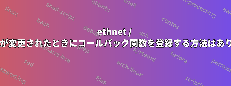 ethnet / wlan設定が変更されたときにコールバック関数を登録する方法はありますか？