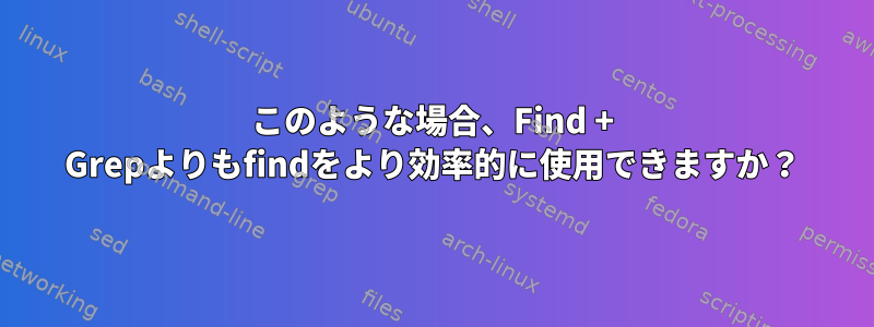 このような場合、Find + Grepよりもfindをより効率的に使用できますか？