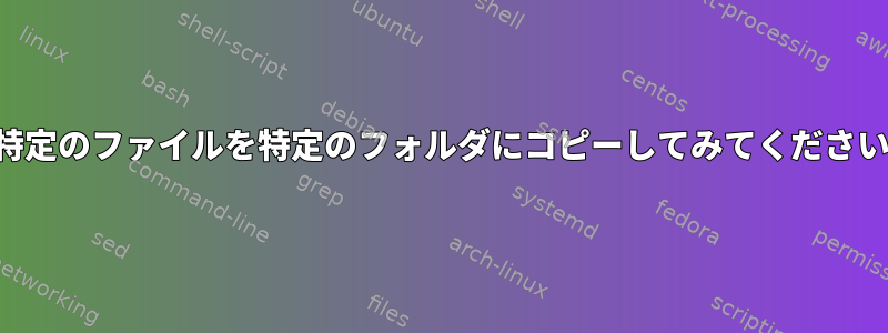 特定のファイルを特定のフォルダにコピーしてみてください