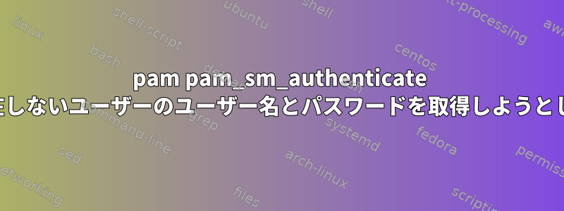 pam pam_sm_authenticate は、存在しないユーザーのユーザー名とパスワードを取得しようとします。