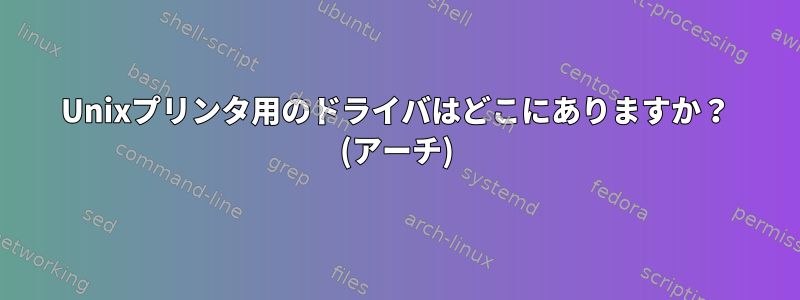 Unixプリンタ用のドライバはどこにありますか？ (アーチ)