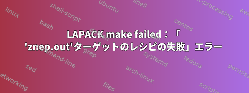 LAPACK make failed：「 'znep.out'ターゲットのレシピの失敗」エラー