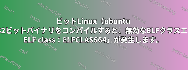 64ビットLinux（ubuntu 14.04）で32ビットバイナリをコンパイルすると、無効なELFクラスエラー「BAD ELF class：ELFCLASS64」が発生します。