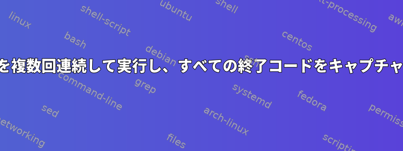 同じコマンドを複数回連続して実行し、すべての終了コードをキャプチャする方法は？