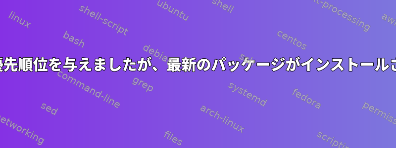 私のAPTリポジトリに最高の優先順位を与えましたが、最新のパッケージがインストールされていないのはなぜですか？