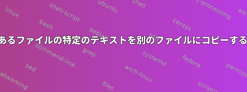 あるファイルの特定のテキストを別のファイルにコピーする