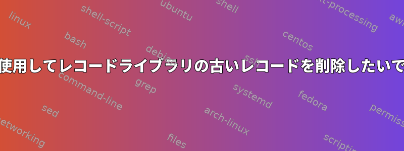 awkを使用してレコードライブラリの古いレコードを削除したいですか？