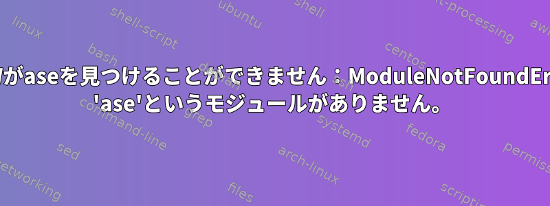 GPAWがaseを見つけることができません：ModuleNotFoundError： 'ase'というモジュールがありません。