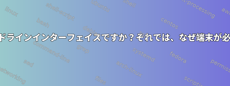 シェルはコマンドラインインターフェイスですか？それでは、なぜ端末が必要なのですか？