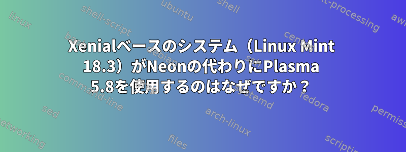 Xenialベースのシステム（Linux Mint 18.3）がNeonの代わりにPlasma 5.8を使用するのはなぜですか？