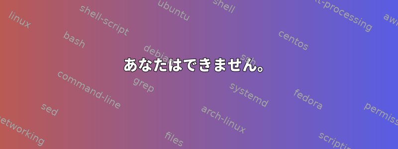 あなたはできません。