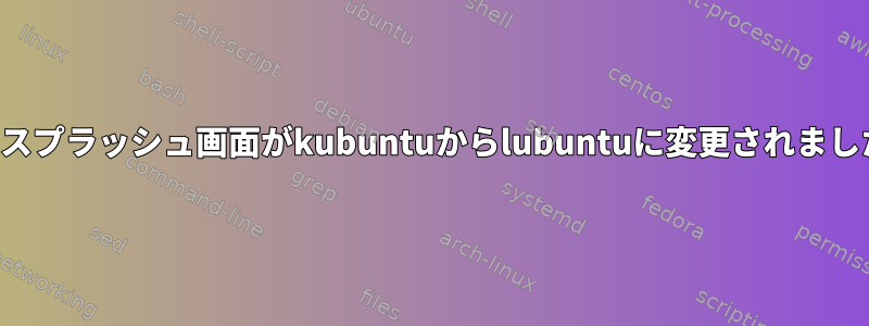 私のスプラッシュ画面がkubuntuからlubuntuに変更されました。