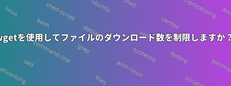 wgetを使用してファイルのダウンロード数を制限しますか？