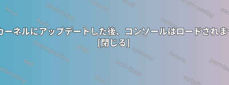 4.15.2カーネルにアップデートした後、コンソールはロードされません。 [閉じる]