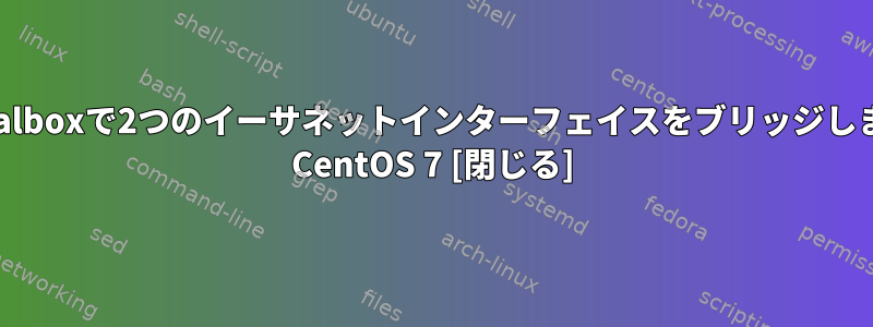 virtualboxで2つのイーサネットインターフェイスをブリッジします。 CentOS 7 [閉じる]