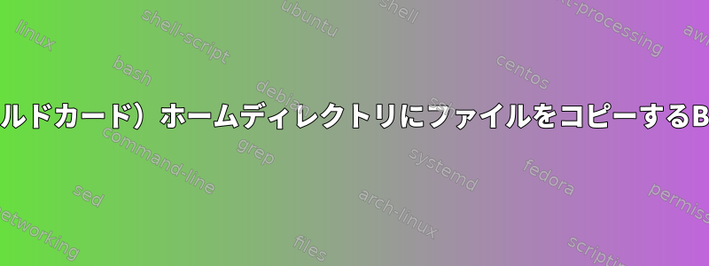 ユーザー（ワイルドカード）ホームディレクトリにファイルをコピーするBashスクリプト