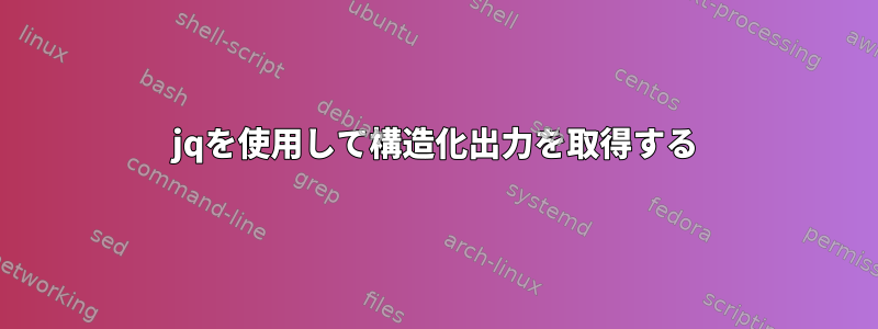 jqを使用して構造化出力を取得する