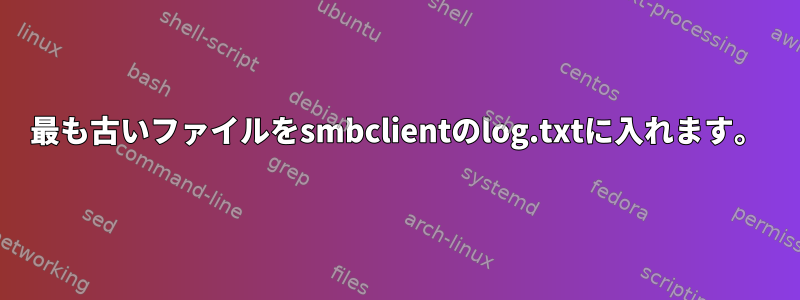 最も古いファイルをsmbclientのlog.txtに入れます。