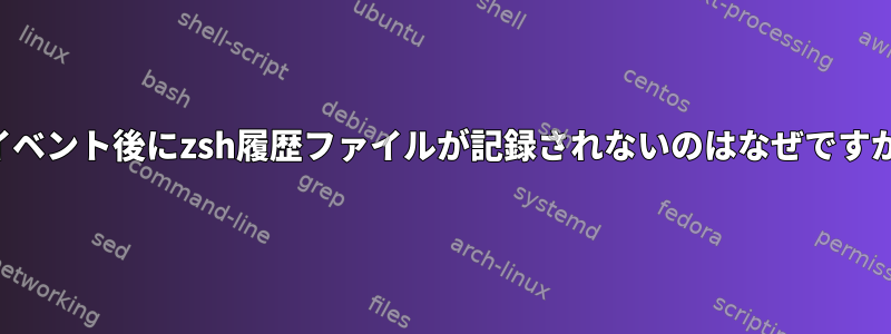 各イベント後にzsh履歴ファイルが記録されないのはなぜですか？