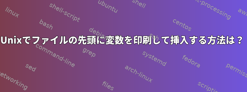 Unixでファイルの先頭に変数を印刷して挿入する方法は？