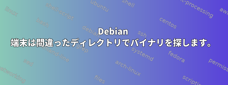 Debian 端末は間違ったディレクトリでバイナリを探します。