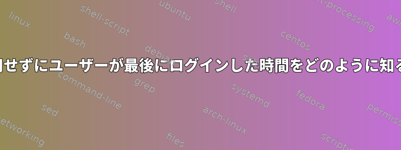 最後のコマンドを使用せずにユーザーが最後にログインした時間をどのように知ることができますか？