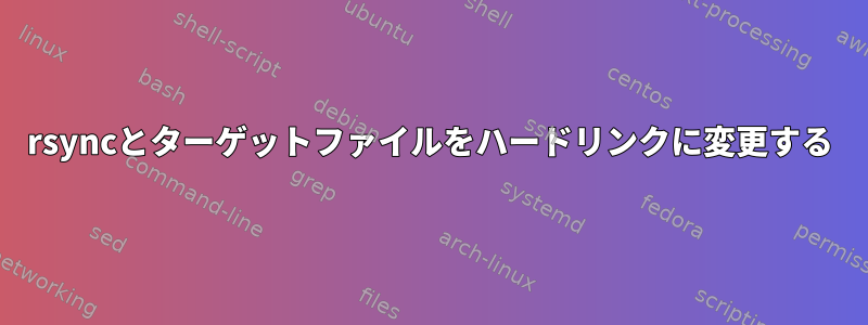 rsyncとターゲットファイルをハードリンクに変更する