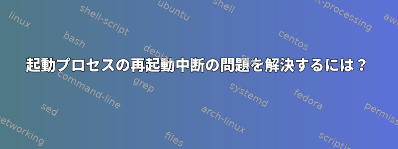 起動プロセスの再起動中断の問題を解決するには？