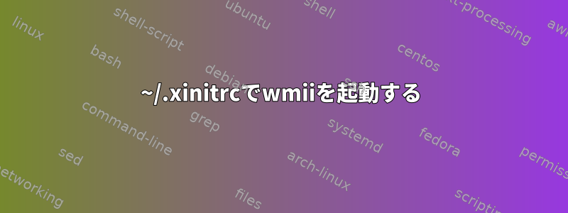 ~/.xinitrcでwmiiを起動する