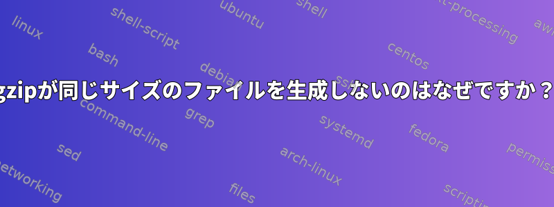 gzipが同じサイズのファイルを生成しないのはなぜですか？