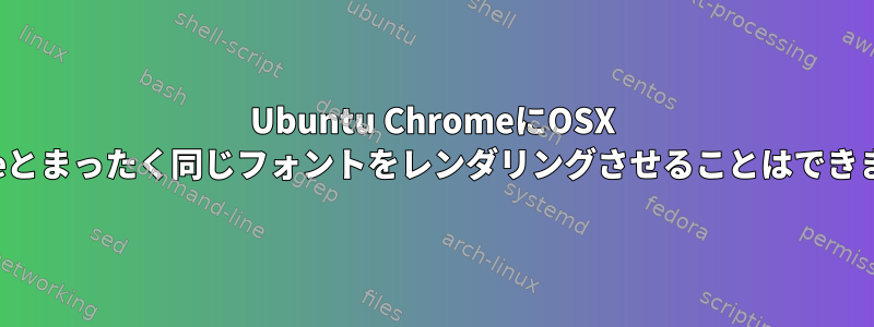 Ubuntu ChromeにOSX Chromeとまったく同じフォントをレンダリングさせることはできますか？