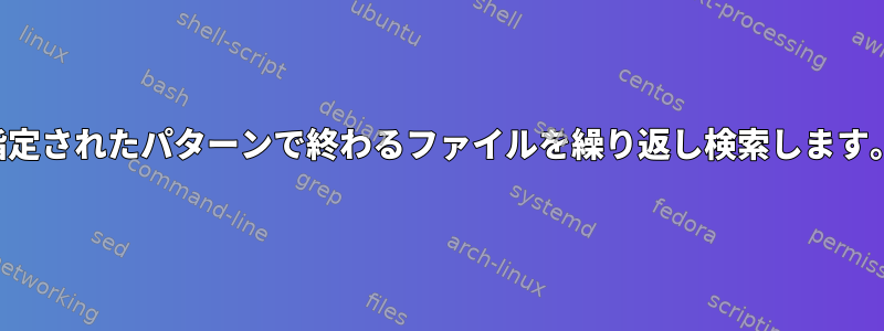 指定されたパターンで終わるファイルを繰り返し検索します。